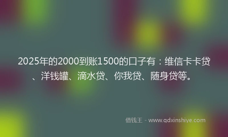 2025年的2000到账1500的口子有：维信卡卡贷、洋钱罐、滴水贷、你我贷、随身贷等。
