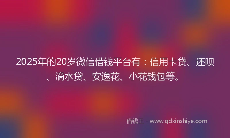 2025年的20岁微信借钱平台有：信用卡贷、还呗、滴水贷、安逸花、小花钱包等。