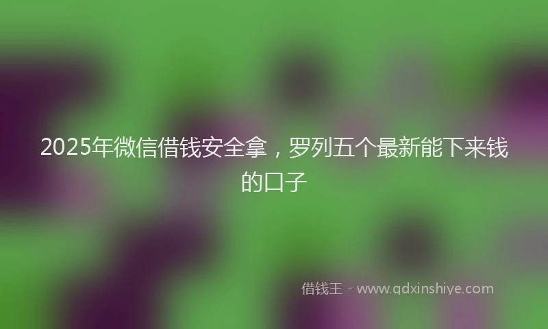 2025年微信借钱安全拿，罗列五个最新能下来钱的口子