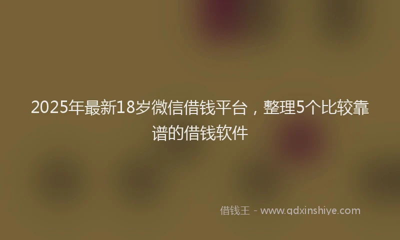 2025年最新18岁微信借钱平台，整理5个比较靠谱的借钱软件