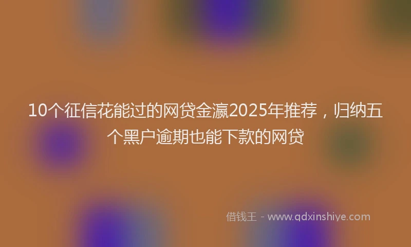 10个征信花能过的网贷金瀛2025年推荐，归纳五个黑户逾期也能下款的网贷
