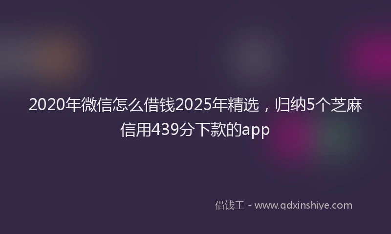 2020年微信怎么借钱2025年精选，归纳5个芝麻信用439分下款的app