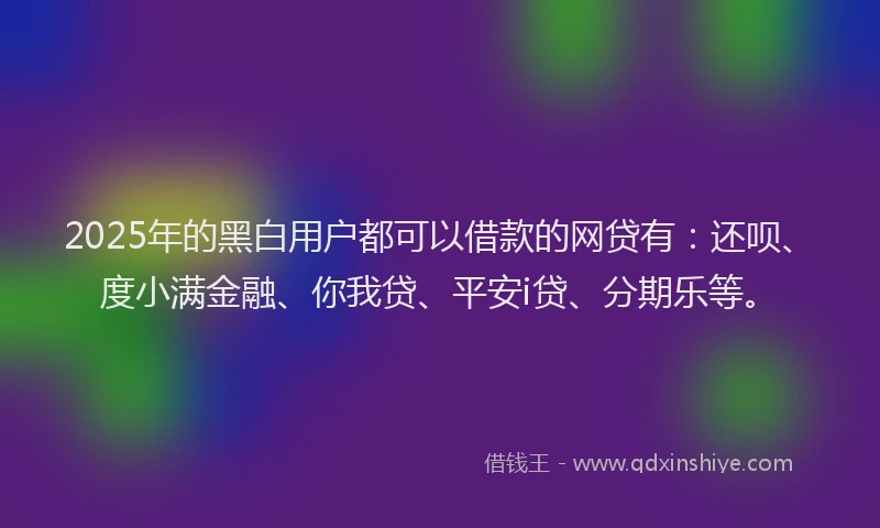 2025年的黑白用户都可以借款的网贷有：还呗、度小满金融、你我贷、平安i贷、分期乐等。