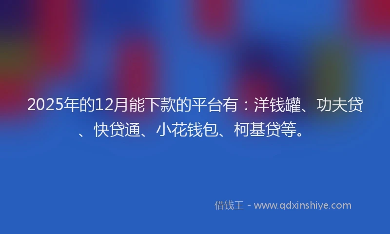2025年的12月能下款的平台有:洋钱罐、功夫贷、快贷通、小花钱包、柯基贷等。