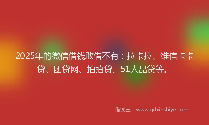 2025年的微信借钱敢借不有：拉卡拉、维信卡卡贷、团贷网、拍拍贷、51人品贷等。