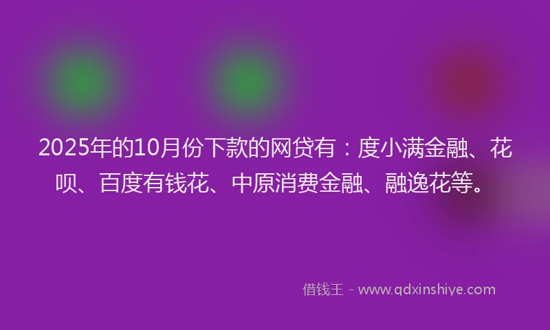 2025年的10月份下款的网贷有：度小满金融、花呗、百度有钱花、中原消费金融、融逸花等。