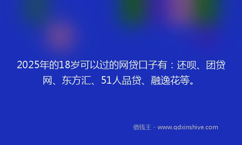 2025年的18岁可以过的网贷口子有：还呗、团贷网、东方汇、51人品贷、融逸花等。