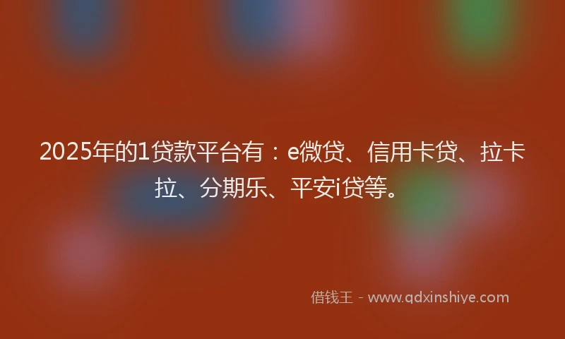 2025年的1贷款平台有：e微贷、信用卡贷、拉卡拉、分期乐、平安i贷等。