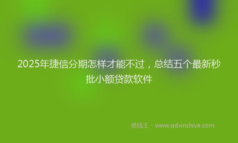 2025年捷信分期怎样才能不过，总结五个最新秒批小额贷款软件