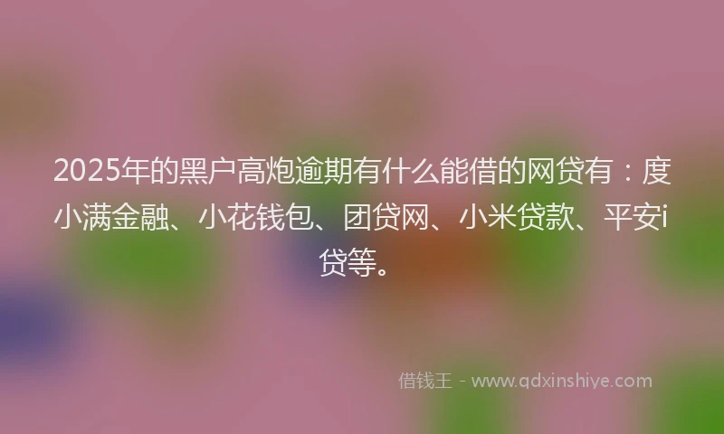 2025年的黑户高炮逾期有什么能借的网贷有：度小满金融、小花钱包、团贷网、小米贷款、平安i贷等。