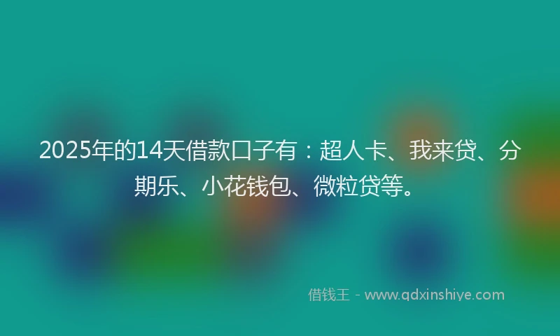 2025年的14天借款口子有：超人卡、我来贷、分期乐、小花钱包、微粒贷等。