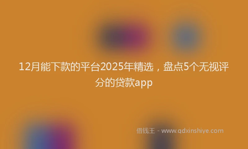 12月能下款的平台2025年精选，盘点5个无视评分的贷款app