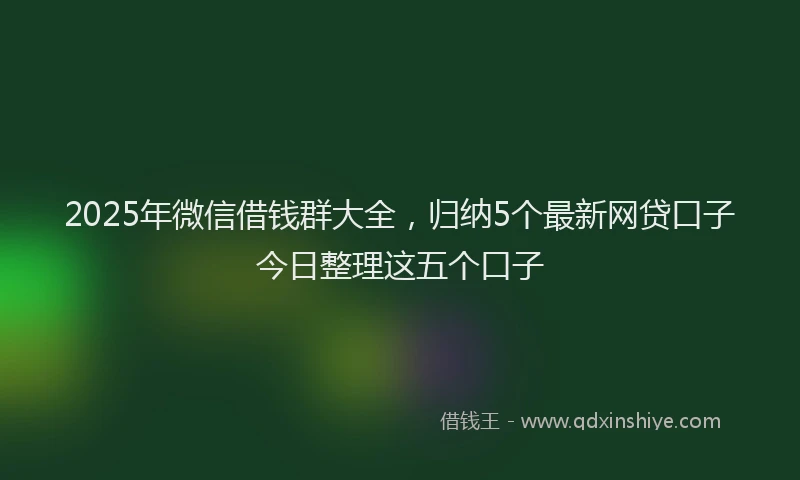 2025年微信借钱群大全，归纳5个最新网贷口子今日整理这五个口子