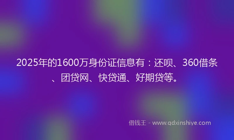 2025年的1600万身份证信息有：还呗、360借条、团贷网、快贷通、好期贷等。