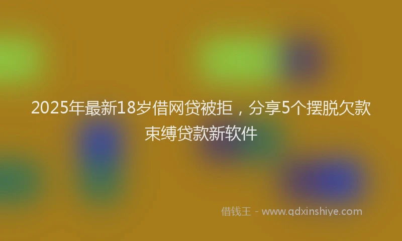 2025年最新18岁借网贷被拒，分享5个摆脱欠款束缚贷款新软件