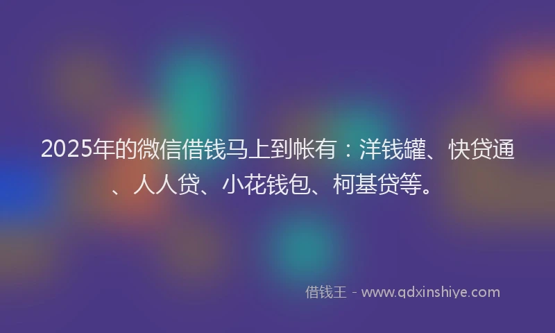 2025年的微信借钱马上到帐有：洋钱罐、快贷通、人人贷、小花钱包、柯基贷等。