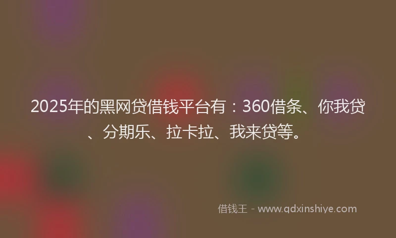 2025年的黑网贷借钱平台有：360借条、你我贷、分期乐、拉卡拉、我来贷等。