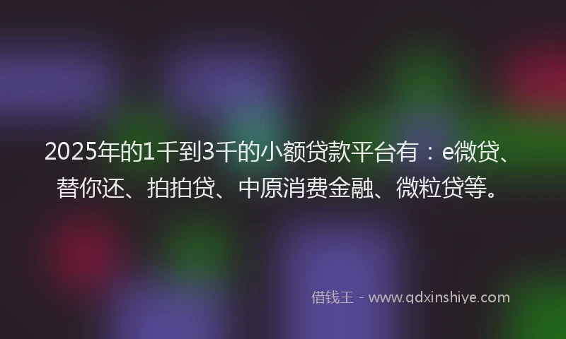 2025年的1千到3千的小额贷款平台有：e微贷、替你还、拍拍贷、中原消费金融、微粒贷等。