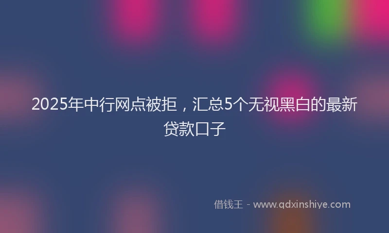 2025年中行网点被拒，汇总5个无视黑白的最新贷款口子
