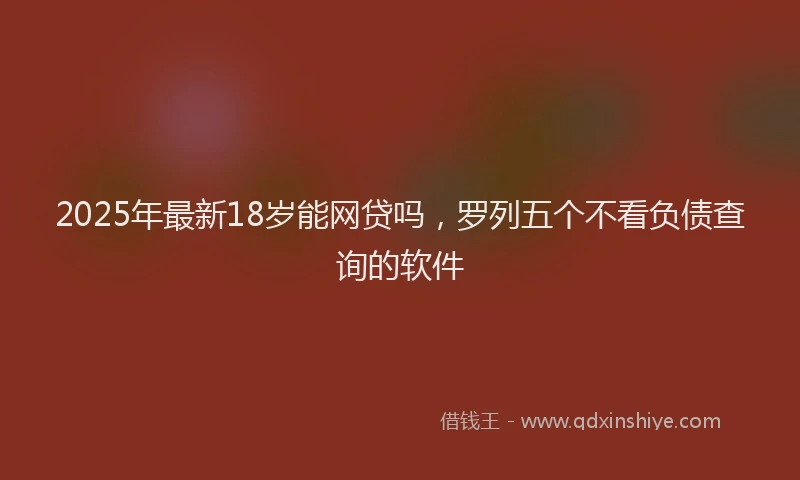 2025年最新18岁能网贷吗，罗列五个不看负债查询的软件