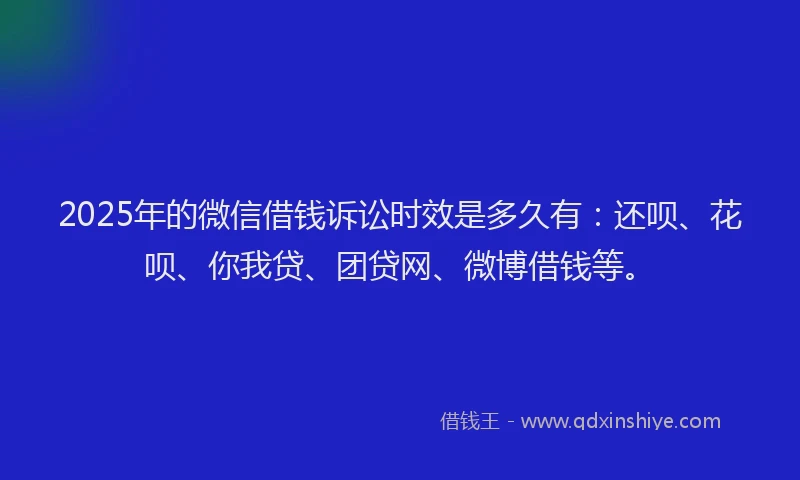 2025年的微信借钱诉讼时效是多久有：还呗、花呗、你我贷、团贷网、微博借钱等。