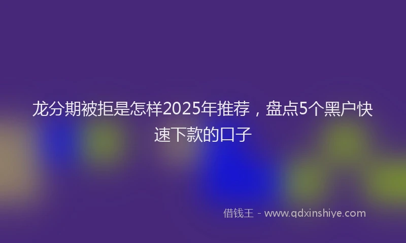 龙分期被拒是怎样2025年推荐，盘点5个黑户快速下款的口子