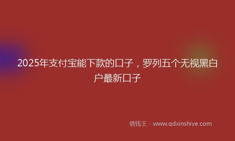 2025年支付宝能下款的口子，罗列五个无视黑白户最新口子