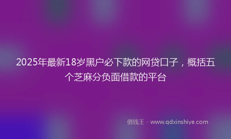 2025年最新18岁黑户必下款的网贷口子，概括五个芝麻分负面借款的平台