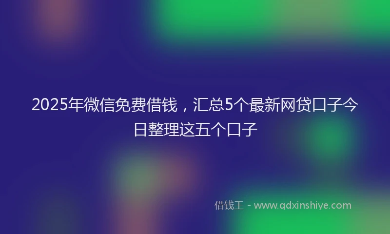 2025年微信免费借钱，汇总5个最新网贷口子今日整理这五个口子