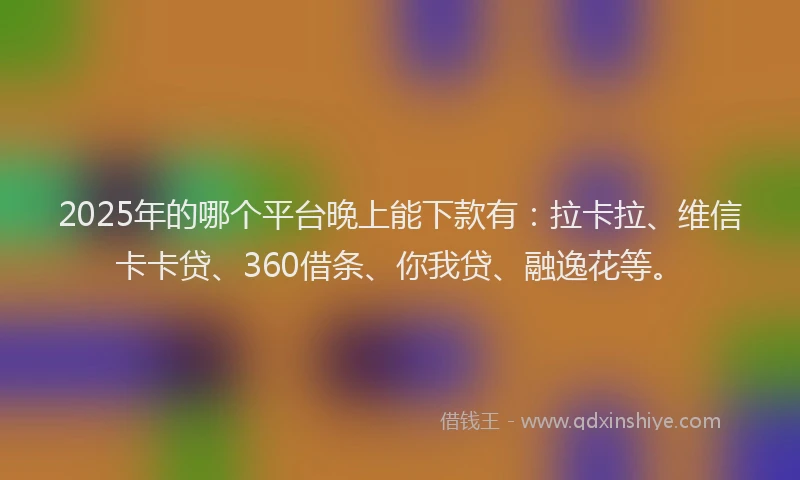 2025年的哪个平台晚上能下款有：拉卡拉、维信卡卡贷、360借条、你我贷、融逸花等。