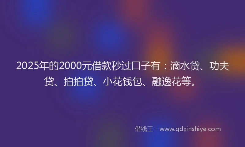 2025年的2000元借款秒过口子有：滴水贷、功夫贷、拍拍贷、小花钱包、融逸花等。