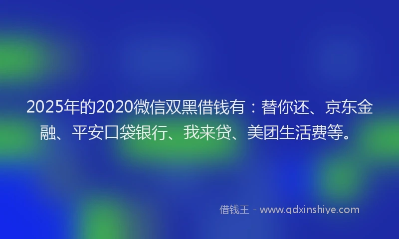 2025年的2020微信双黑借钱有：替你还、京东金融、平安口袋银行、我来贷、美团生活费等。
