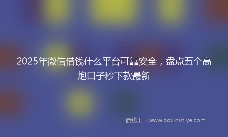 2025年微信借钱什么平台可靠安全，盘点五个高炮口子秒下款最新