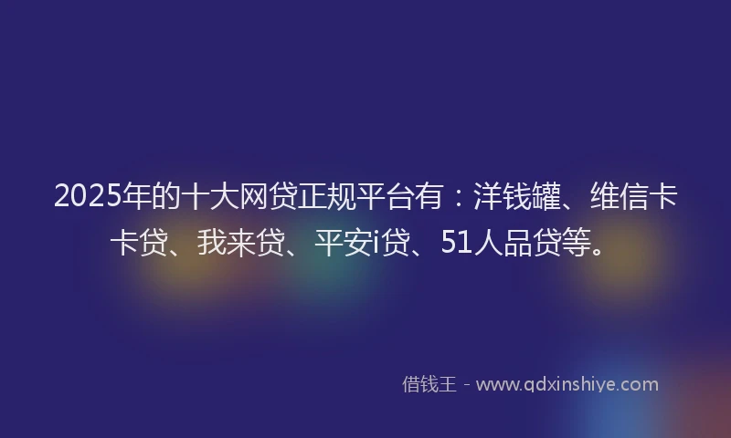 2025年的十大网贷正规平台有：洋钱罐、维信卡卡贷、我来贷、平安i贷、51人品贷等。