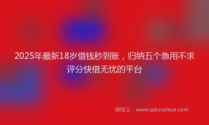 2025年最新18岁借钱秒到账，归纳五个急用不求评分快借无忧的平台