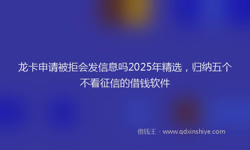 龙卡申请被拒会发信息吗2025年精选，归纳五个不看征信的借钱软件