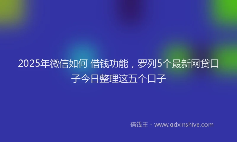 2025年微信如何 借钱功能，罗列5个最新网贷口子今日整理这五个口子