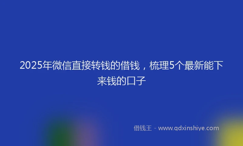 2025年微信直接转钱的借钱，梳理5个最新能下来钱的口子