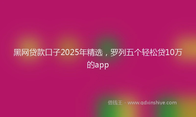 黑网贷款口子2025年精选，罗列五个轻松贷10万的app