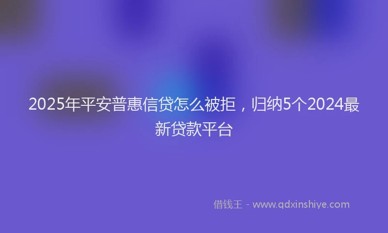 2025年平安普惠信贷怎么被拒，归纳5个2024最新贷款平台