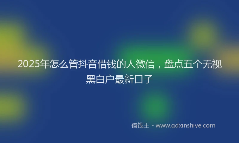 2025年怎么管抖音借钱的人微信，盘点五个无视黑白户最新口子