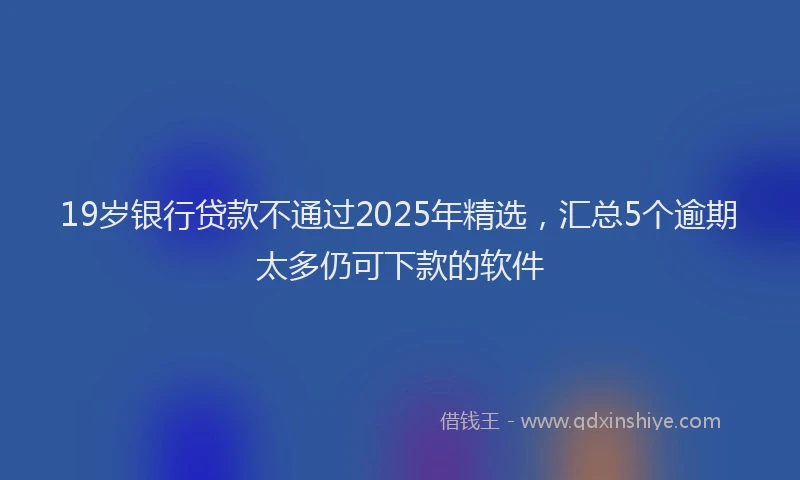 19岁银行贷款不通过2025年精选，汇总5个逾期太多仍可下款的软件