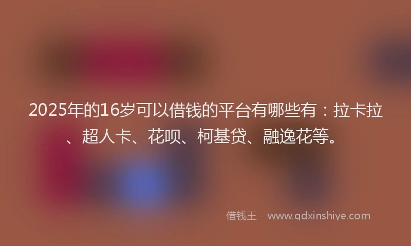 2025年的16岁可以借钱的平台有哪些有：拉卡拉、超人卡、花呗、柯基贷、融逸花等。