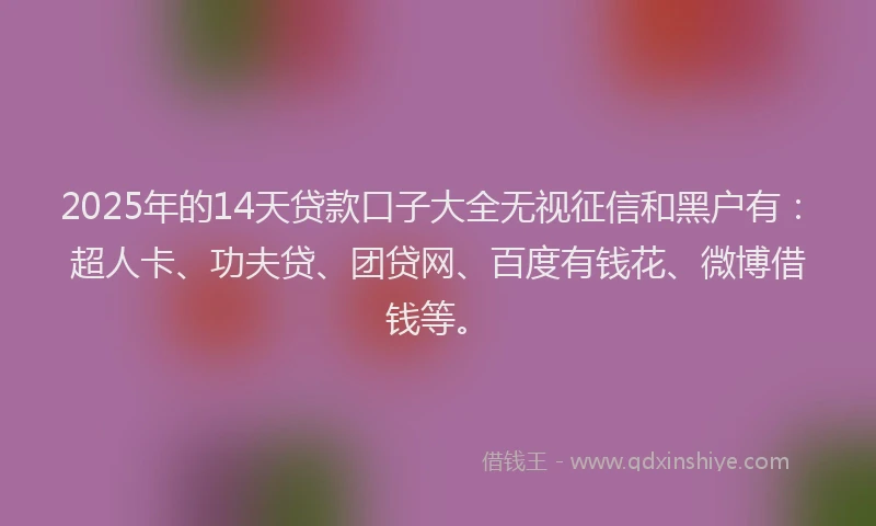 2025年的14天贷款口子大全无视征信和黑户有：超人卡、功夫贷、团贷网、百度有钱花、微博借钱等。
