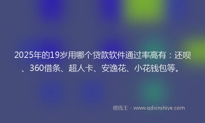 2025年的19岁用哪个贷款软件通过率高有：还呗、360借条、超人卡、安逸花、小花钱包等。