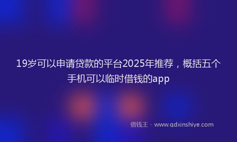 19岁可以申请贷款的平台2025年推荐，概括五个手机可以临时借钱的app