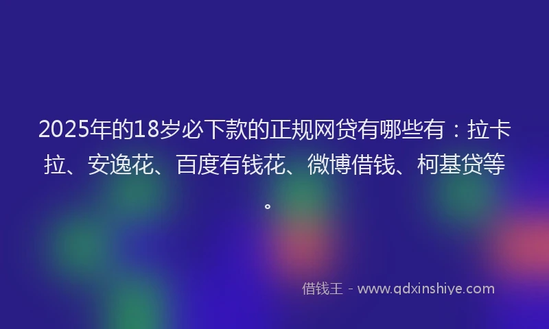 2025年的18岁必下款的正规网贷有哪些有：拉卡拉、安逸花、百度有钱花、微博借钱、柯基贷等。