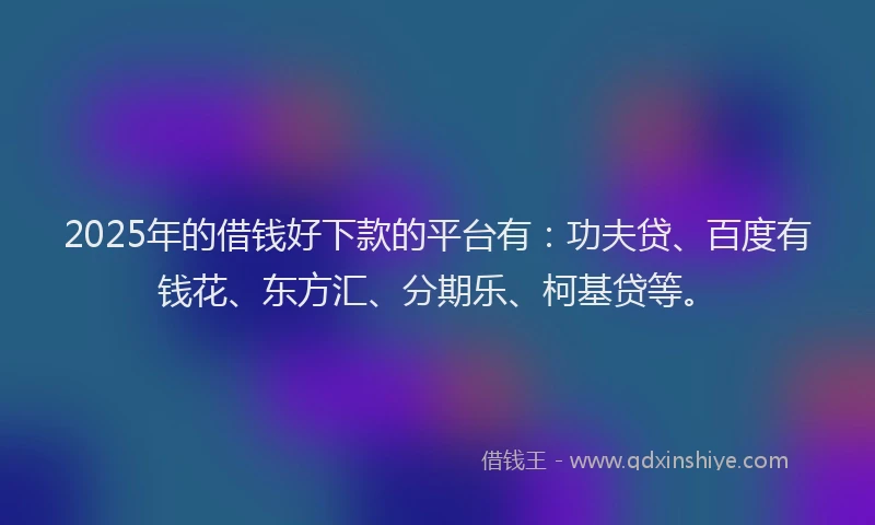 2025年的借钱好下款的平台有：功夫贷、百度有钱花、东方汇、分期乐、柯基贷等。