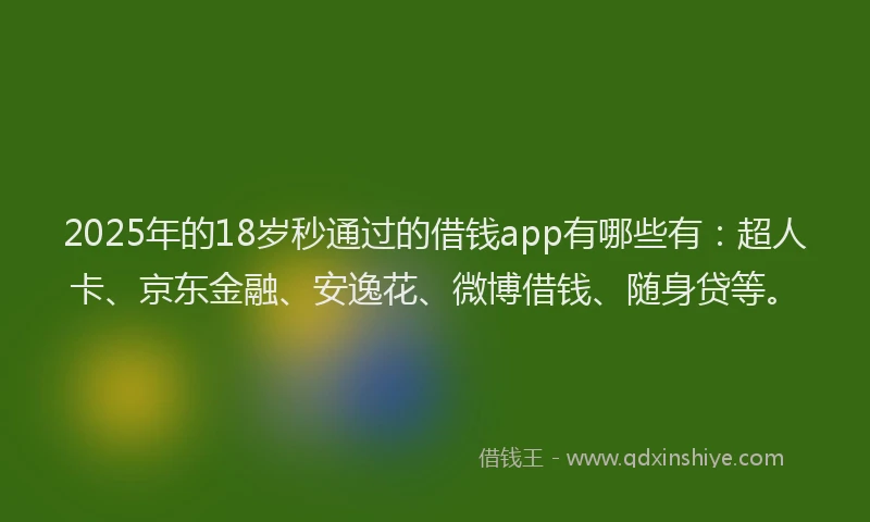 2025年的18岁秒通过的借钱app有哪些有：超人卡、京东金融、安逸花、微博借钱、随身贷等。