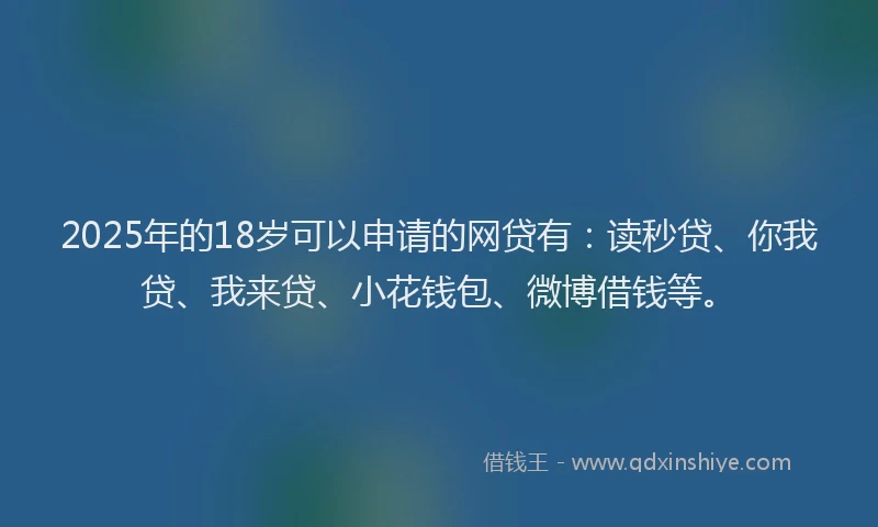 2025年的18岁可以申请的网贷有：读秒贷、你我贷、我来贷、小花钱包、微博借钱等。